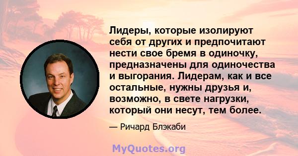 Лидеры, которые изолируют себя от других и предпочитают нести свое бремя в одиночку, предназначены для одиночества и выгорания. Лидерам, как и все остальные, нужны друзья и, возможно, в свете нагрузки, который они