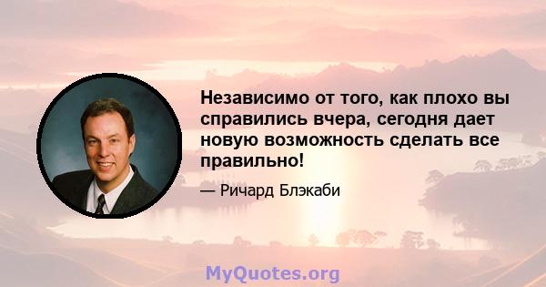 Независимо от того, как плохо вы справились вчера, сегодня дает новую возможность сделать все правильно!