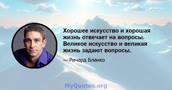 Хорошее искусство и хорошая жизнь отвечает на вопросы. Великое искусство и великая жизнь задают вопросы.