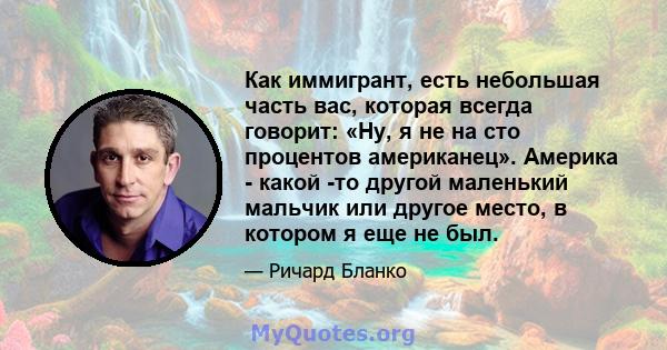 Как иммигрант, есть небольшая часть вас, которая всегда говорит: «Ну, я не на сто процентов американец». Америка - какой -то другой маленький мальчик или другое место, в котором я еще не был.