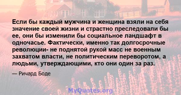 Если бы каждый мужчина и женщина взяли на себя значение своей жизни и страстно преследовали бы ее, они бы изменили бы социальное ландшафт в одночасье. Фактически, именно так долгосрочные революции- не поднятой рукой