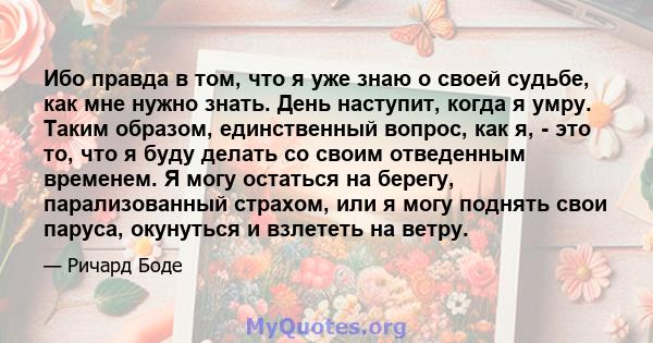 Ибо правда в том, что я уже знаю о своей судьбе, как мне нужно знать. День наступит, когда я умру. Таким образом, единственный вопрос, как я, - это то, что я буду делать со своим отведенным временем. Я могу остаться на