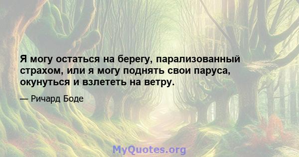 Я могу остаться на берегу, парализованный страхом, или я могу поднять свои паруса, окунуться и взлететь на ветру.