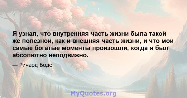 Я узнал, что внутренняя часть жизни была такой же полезной, как и внешняя часть жизни, и что мои самые богатые моменты произошли, когда я был абсолютно неподвижно.