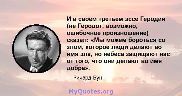 И в своем третьем эссе Геродий (не Геродот, возможно, ошибочное произношение) сказал: «Мы можем бороться со злом, которое люди делают во имя зла, но небеса защищают нас от того, что они делают во имя добра».