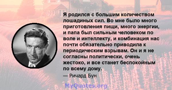 Я родился с большим количеством лошадиных сил. Во мне было много приготовления пищи, много энергии, и папа был сильным человеком по воле и интеллекту, и комбинация нас почти обязательно приводила к периодическим