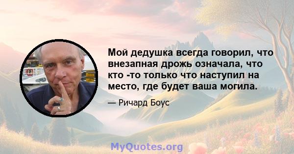 Мой дедушка всегда говорил, что внезапная дрожь означала, что кто -то только что наступил на место, где будет ваша могила.