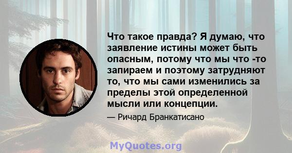 Что такое правда? Я думаю, что заявление истины может быть опасным, потому что мы что -то запираем и поэтому затрудняют то, что мы сами изменились за пределы этой определенной мысли или концепции.