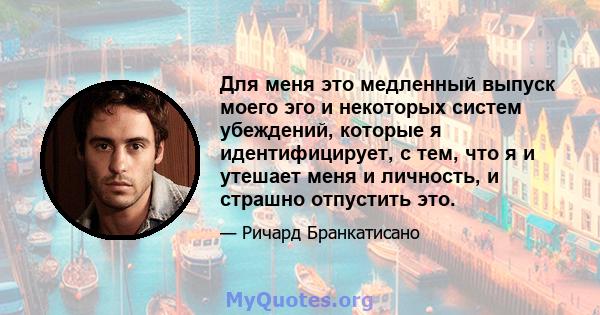 Для меня это медленный выпуск моего эго и некоторых систем убеждений, которые я идентифицирует, с тем, что я и утешает меня и личность, и страшно отпустить это.