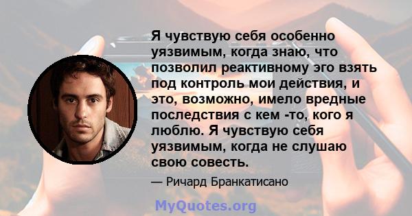 Я чувствую себя особенно уязвимым, когда знаю, что позволил реактивному эго взять под контроль мои действия, и это, возможно, имело вредные последствия с кем -то, кого я люблю. Я чувствую себя уязвимым, когда не слушаю