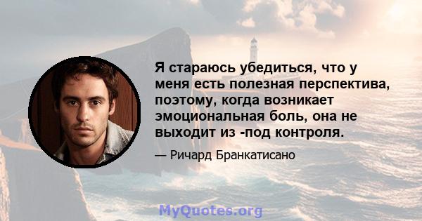 Я стараюсь убедиться, что у меня есть полезная перспектива, поэтому, когда возникает эмоциональная боль, она не выходит из -под контроля.