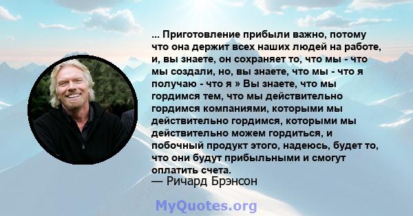 ... Приготовление прибыли важно, потому что она держит всех наших людей на работе, и, вы знаете, он сохраняет то, что мы - что мы создали, но, вы знаете, что мы - что я получаю - что я » Вы знаете, что мы гордимся тем,