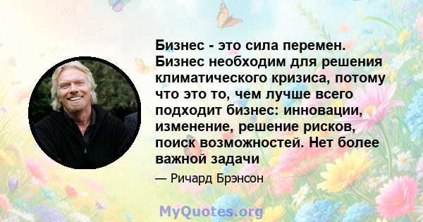 Бизнес - это сила перемен. Бизнес необходим для решения климатического кризиса, потому что это то, чем лучше всего подходит бизнес: инновации, изменение, решение рисков, поиск возможностей. Нет более важной задачи