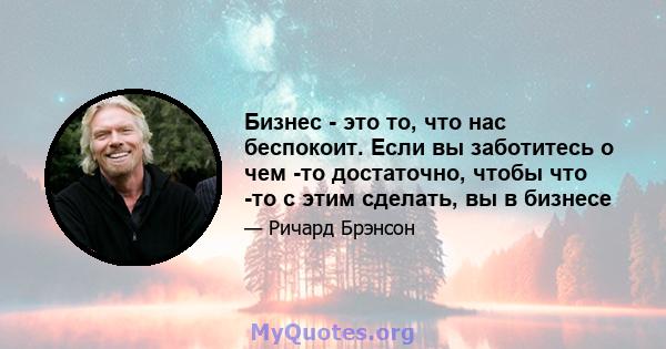 Бизнес - это то, что нас беспокоит. Если вы заботитесь о чем -то достаточно, чтобы что -то с этим сделать, вы в бизнесе