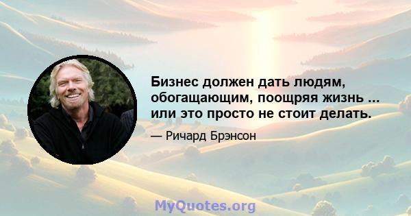 Бизнес должен дать людям, обогащающим, поощряя жизнь ... или это просто не стоит делать.