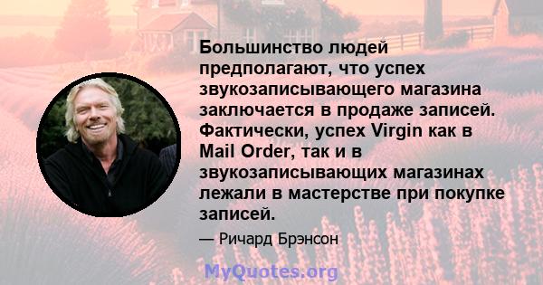 Большинство людей предполагают, что успех звукозаписывающего магазина заключается в продаже записей. Фактически, успех Virgin как в Mail Order, так и в звукозаписывающих магазинах лежали в мастерстве при покупке записей.