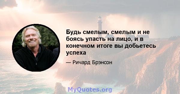 Будь смелым, смелым и не боясь упасть на лицо, и в конечном итоге вы добьетесь успеха