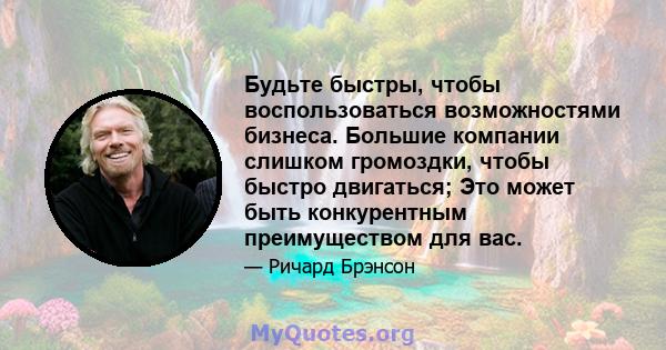 Будьте быстры, чтобы воспользоваться возможностями бизнеса. Большие компании слишком громоздки, чтобы быстро двигаться; Это может быть конкурентным преимуществом для вас.