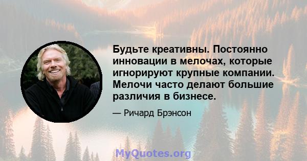 Будьте креативны. Постоянно инновации в мелочах, которые игнорируют крупные компании. Мелочи часто делают большие различия в бизнесе.