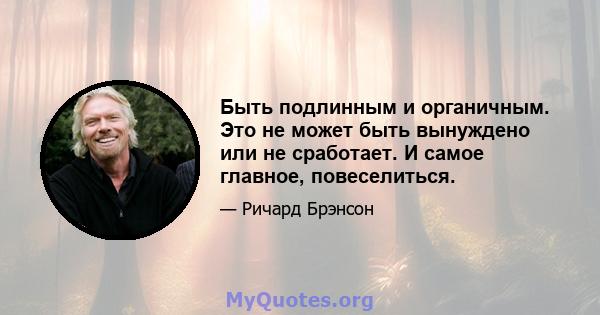 Быть подлинным и органичным. Это не может быть вынуждено или не сработает. И самое главное, повеселиться.