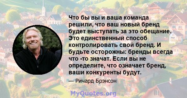 Что бы вы и ваша команда решили, что ваш новый бренд будет выступать за это обещание. Это единственный способ контролировать свой бренд. И будьте осторожны: бренды всегда что -то значат. Если вы не определите, что