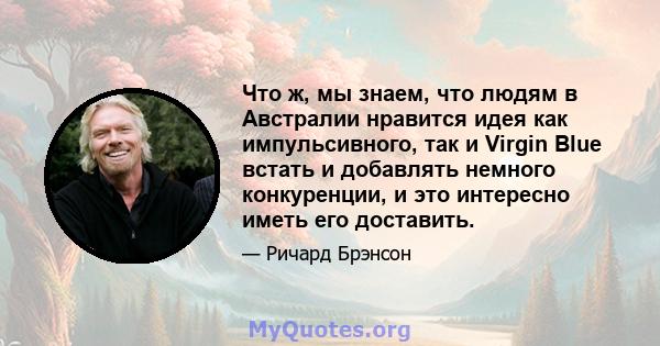 Что ж, мы знаем, что людям в Австралии нравится идея как импульсивного, так и Virgin Blue встать и добавлять немного конкуренции, и это интересно иметь его доставить.