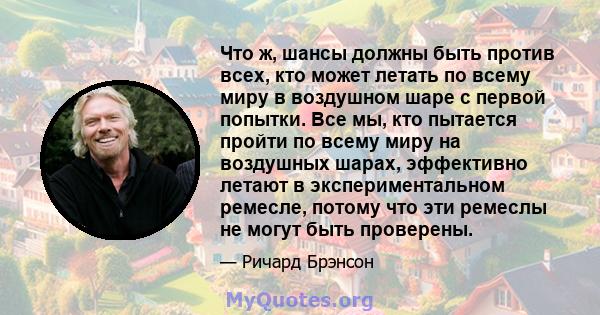 Что ж, шансы должны быть против всех, кто может летать по всему миру в воздушном шаре с первой попытки. Все мы, кто пытается пройти по всему миру на воздушных шарах, эффективно летают в экспериментальном ремесле, потому 