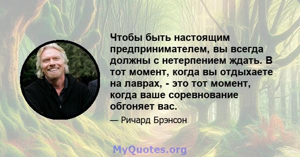 Чтобы быть настоящим предпринимателем, вы всегда должны с нетерпением ждать. В тот момент, когда вы отдыхаете на лаврах, - это тот момент, когда ваше соревнование обгоняет вас.