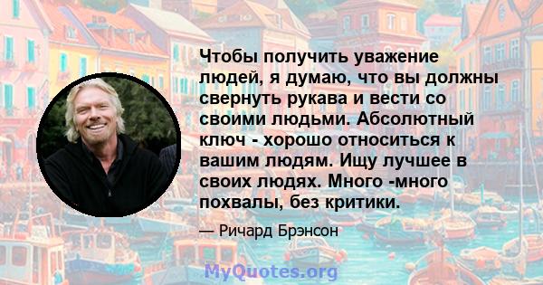 Чтобы получить уважение людей, я думаю, что вы должны свернуть рукава и вести со своими людьми. Абсолютный ключ - хорошо относиться к вашим людям. Ищу лучшее в своих людях. Много -много похвалы, без критики.