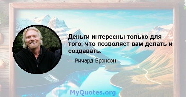 Деньги интересны только для того, что позволяет вам делать и создавать.