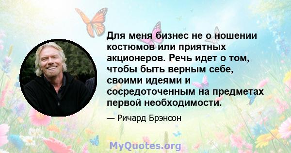 Для меня бизнес не о ношении костюмов или приятных акционеров. Речь идет о том, чтобы быть верным себе, своими идеями и сосредоточенным на предметах первой необходимости.