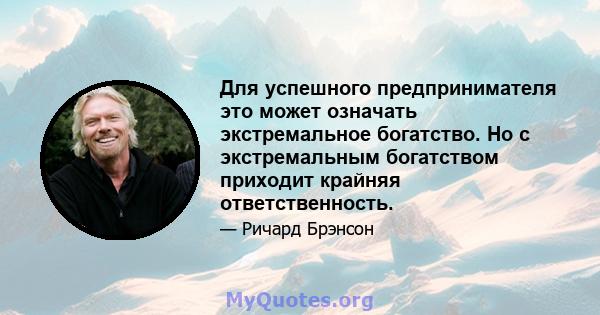 Для успешного предпринимателя это может означать экстремальное богатство. Но с экстремальным богатством приходит крайняя ответственность.