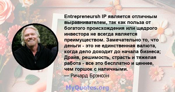 Entrepreneursh IP является отличным выравнивателем, так как польза от богатого происхождения или щедрого инвестора не всегда является преимуществом. Замечательно то, что деньги - это не единственная валюта, когда дело