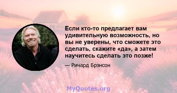 Если кто-то предлагает вам удивительную возможность, но вы не уверены, что сможете это сделать, скажите «да», а затем научитесь сделать это позже!