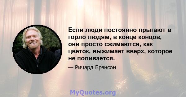 Если люди постоянно прыгают в горло людям, в конце концов, они просто сжимаются, как цветок, выжимает вверх, которое не поливается.