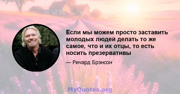 Если мы можем просто заставить молодых людей делать то же самое, что и их отцы, то есть носить презервативы