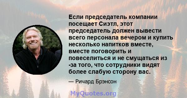 Если председатель компании посещает Сиэтл, этот председатель должен вывести всего персонала вечером и купить несколько напитков вместе, вместе поговорить и повеселиться и не смущаться из -за того, что сотрудники видят