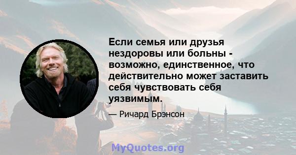 Если семья или друзья нездоровы или больны - возможно, единственное, что действительно может заставить себя чувствовать себя уязвимым.