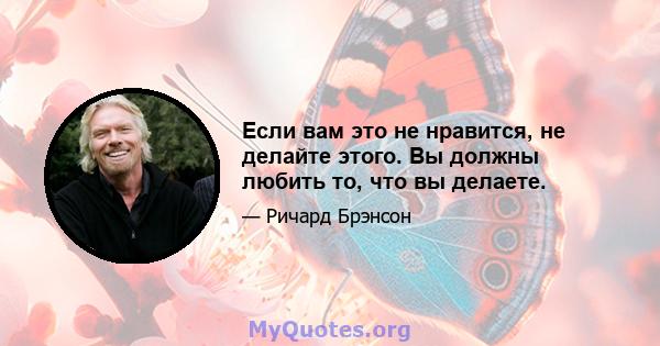 Если вам это не нравится, не делайте этого. Вы должны любить то, что вы делаете.