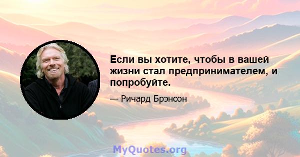 Если вы хотите, чтобы в вашей жизни стал предпринимателем, и попробуйте.