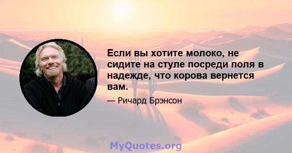 Если вы хотите молоко, не сидите на стуле посреди поля в надежде, что корова вернется вам.