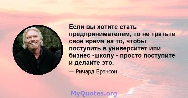 Если вы хотите стать предпринимателем, то не тратьте свое время на то, чтобы поступить в университет или бизнес -школу - просто поступите и делайте это.