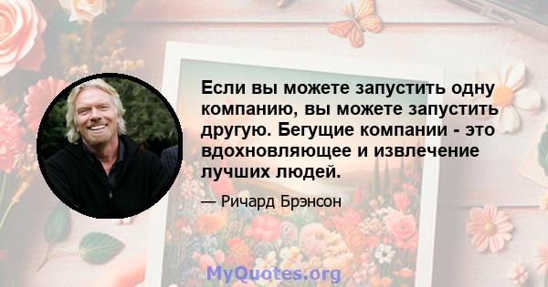 Если вы можете запустить одну компанию, вы можете запустить другую. Бегущие компании - это вдохновляющее и извлечение лучших людей.