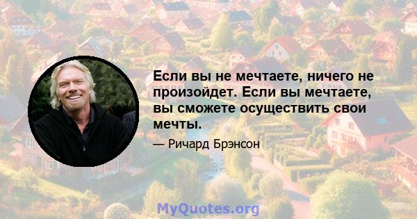 Если вы не мечтаете, ничего не произойдет. Если вы мечтаете, вы сможете осуществить свои мечты.