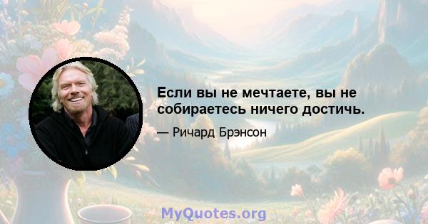 Если вы не мечтаете, вы не собираетесь ничего достичь.