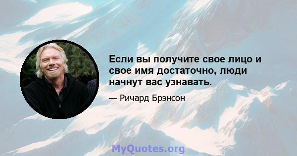 Если вы получите свое лицо и свое имя достаточно, люди начнут вас узнавать.