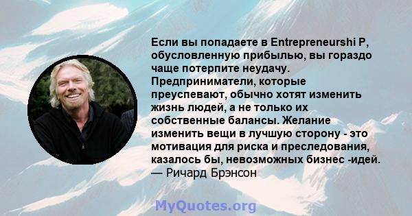 Если вы попадаете в Entrepreneurshi P, обусловленную прибылью, вы гораздо чаще потерпите неудачу. Предприниматели, которые преуспевают, обычно хотят изменить жизнь людей, а не только их собственные балансы. Желание