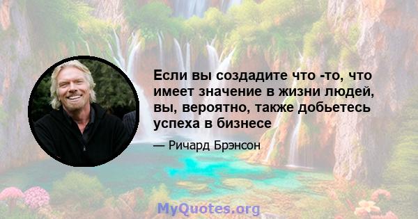 Если вы создадите что -то, что имеет значение в жизни людей, вы, вероятно, также добьетесь успеха в бизнесе