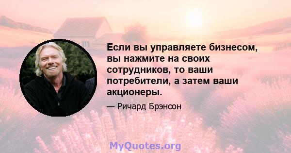 Если вы управляете бизнесом, вы нажмите на своих сотрудников, то ваши потребители, а затем ваши акционеры.