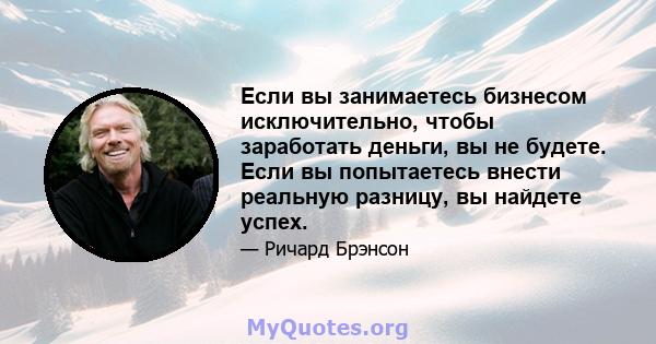 Если вы занимаетесь бизнесом исключительно, чтобы заработать деньги, вы не будете. Если вы попытаетесь внести реальную разницу, вы найдете успех.